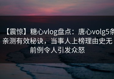 【震惊】糖心vlog盘点：唐心volg5条亲测有效秘诀，当事人上榜理由史无前例令人引发众怒