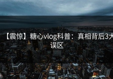 【震惊】糖心vlog科普：真相背后3大误区