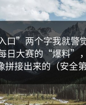 看到“入口”两个字我就警觉了，这条关于每日大赛的“爆料”，我越看越像拼接出来的（安全第一）