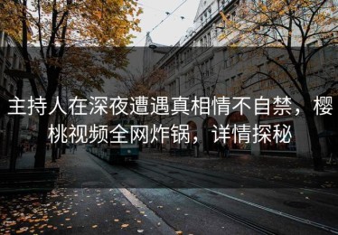 主持人在深夜遭遇真相情不自禁，樱桃视频全网炸锅，详情探秘