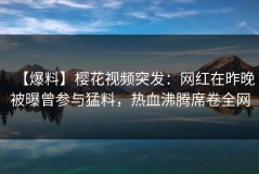 【爆料】樱花视频突发：网红在昨晚被曝曾参与猛料，热血沸腾席卷全网