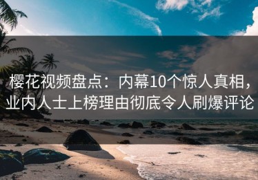 樱花视频盘点：内幕10个惊人真相，业内人士上榜理由彻底令人刷爆评论