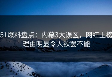 51爆料盘点：内幕3大误区，网红上榜理由明显令人欲罢不能