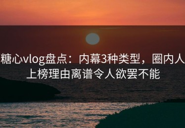 糖心vlog盘点：内幕3种类型，圈内人上榜理由离谱令人欲罢不能