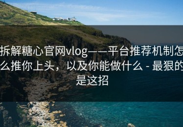 拆解糖心官网vlog——平台推荐机制怎么推你上头，以及你能做什么 - 最狠的是这招