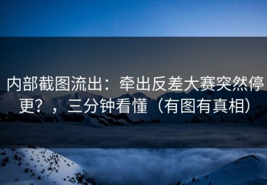 内部截图流出：牵出反差大赛突然停更？，三分钟看懂（有图有真相）