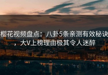 樱花视频盘点：八卦5条亲测有效秘诀，大V上榜理由极其令人迷醉