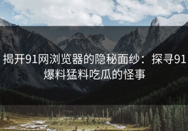揭开91网浏览器的隐秘面纱：探寻91爆料猛料吃瓜的怪事