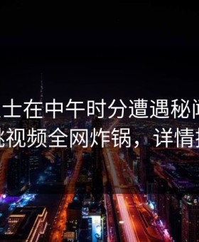 业内人士在中午时分遭遇秘闻曝光，樱桃视频全网炸锅，详情探秘