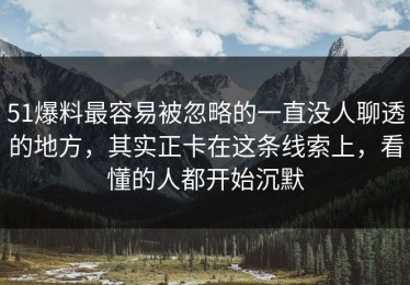 51爆料最容易被忽略的一直没人聊透的地方，其实正卡在这条线索上，看懂的人都开始沉默