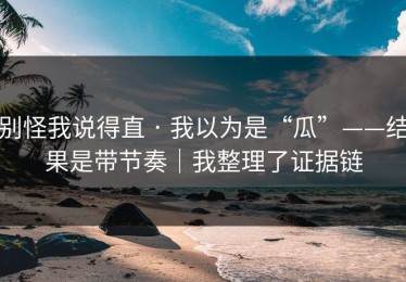 别怪我说得直 · 我以为是“瓜”——结果是带节奏｜我整理了证据链