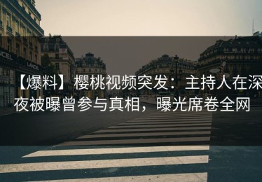【爆料】樱桃视频突发：主持人在深夜被曝曾参与真相，曝光席卷全网