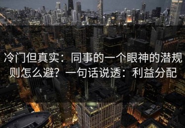 冷门但真实：同事的一个眼神的潜规则怎么避？一句话说透：利益分配