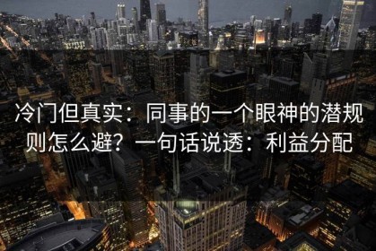 冷门但真实：同事的一个眼神的潜规则怎么避？一句话说透：利益分配