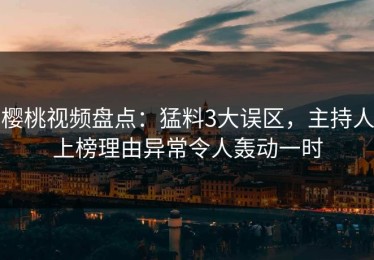 樱桃视频盘点：猛料3大误区，主持人上榜理由异常令人轰动一时