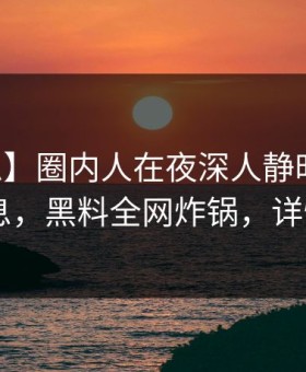 【紧急】圈内人在夜深人静时遭遇内幕 窒息，黑料全网炸锅，详情曝光