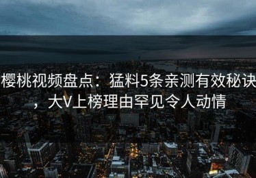 樱桃视频盘点：猛料5条亲测有效秘诀，大V上榜理由罕见令人动情