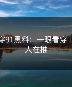 我来拆穿91黑料：一眼看穿｜背后有人在推