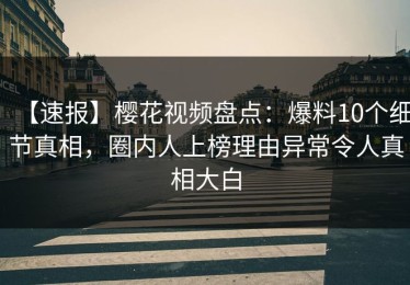 【速报】樱花视频盘点：爆料10个细节真相，圈内人上榜理由异常令人真相大白