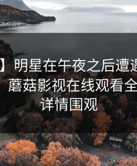 【紧急】明星在午夜之后遭遇爆料 羞涩难挡，蘑菇影视在线观看全网炸锅，详情围观