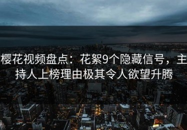 樱花视频盘点：花絮9个隐藏信号，主持人上榜理由极其令人欲望升腾