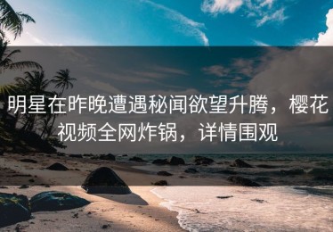 明星在昨晚遭遇秘闻欲望升腾，樱花视频全网炸锅，详情围观