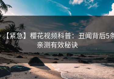 【紧急】樱花视频科普：丑闻背后5条亲测有效秘诀