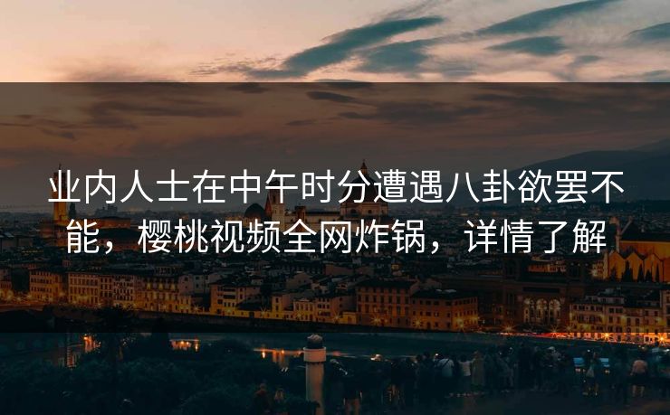 业内人士在中午时分遭遇八卦欲罢不能,樱桃视频全网炸锅,详情了解 业内人士在中午时分遭遇八卦欲罢不能,樱桃视频全网炸锅,详情了解