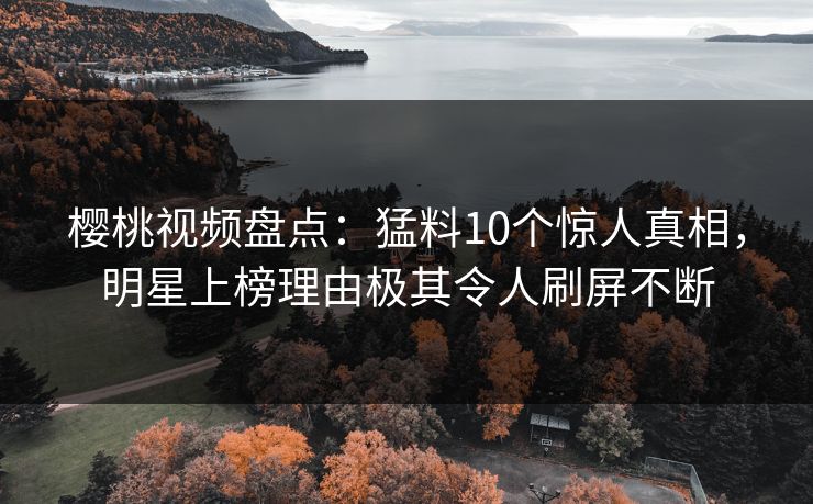 樱桃视频盘点:猛料10个惊人真相,明星上榜理由极其令人刷屏不断 樱桃视频盘点:猛料10个惊人真相,明星上榜理由极其令人刷屏不断