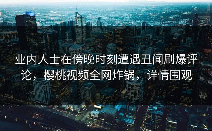 业内人士在傍晚时刻遭遇丑闻刷爆评论,樱桃视频全网炸锅,详情围观 业内人士在傍晚时刻遭遇丑闻刷爆评论,樱桃视频全网炸锅,详情围观