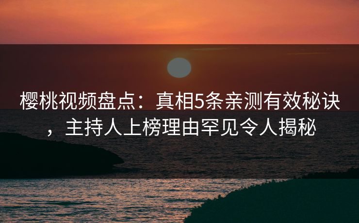 樱桃视频盘点:真相5条亲测有效秘诀,主持人上榜理由罕见令人揭秘 樱桃视频盘点:真相5条亲测有效秘诀,主持人上榜理由罕见令人揭秘