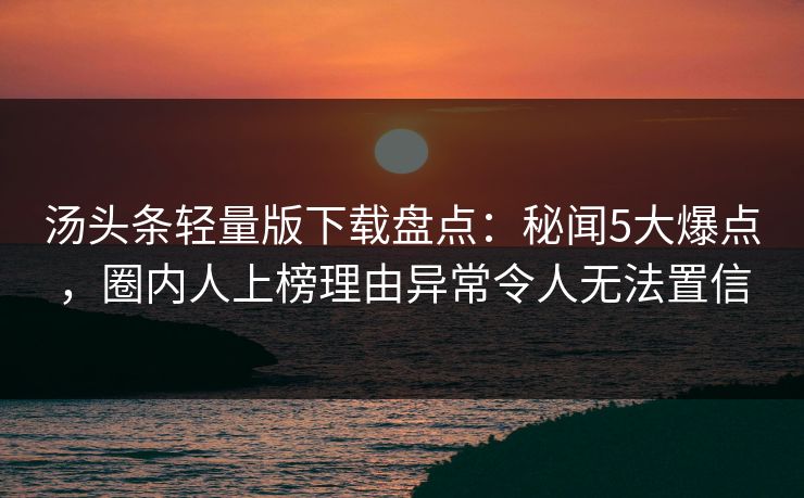 汤头条轻量版下载盘点:秘闻5大爆点,圈内人上榜理由异常令人无法置信 汤头条轻量版下载盘点:秘闻5大爆点,圈内人上榜理由异常令人无法置信