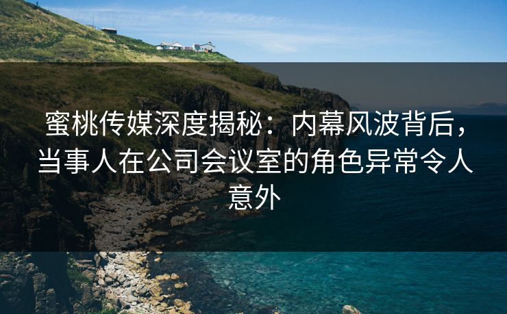 蜜桃传媒深度揭秘:内幕风波背后,当事人在公司会议室的角色异常令人意外 蜜桃传媒深度揭秘:内幕风波背后,当事人在公司会议室的角色异常令人意外