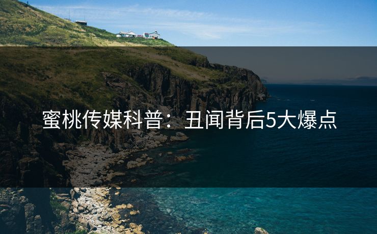 蜜桃传媒科普:丑闻背后5大爆点 蜜桃传媒科普:丑闻背后5大爆点