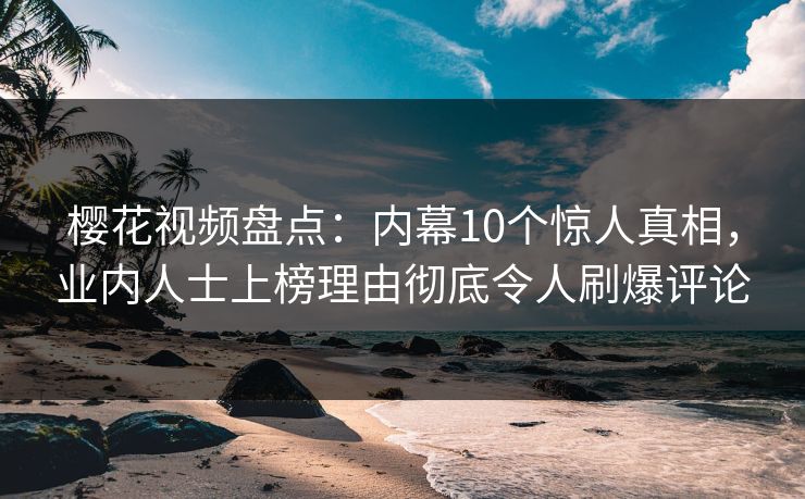樱花视频盘点:内幕10个惊人真相,业内人士上榜理由彻底令人刷爆评论 樱花视频盘点:内幕10个惊人真相,业内人士上榜理由彻底令人刷爆评论