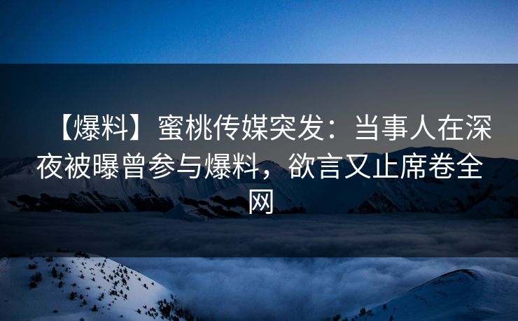 【爆料】蜜桃传媒突发:当事人在深夜被曝曾参与爆料,欲言又止席卷全网 【爆料】蜜桃传媒突发:当事人在深夜被曝曾参与爆料,欲言又止席卷全网