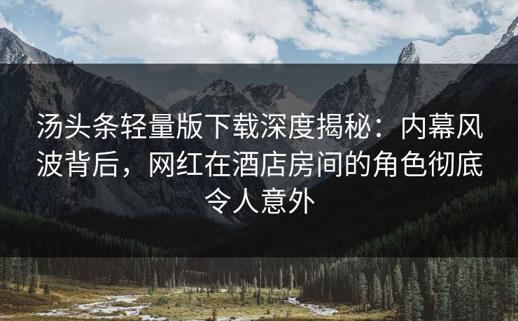 汤头条轻量版下载深度揭秘:内幕风波背后,网红在酒店房间的角色彻底令人意外 汤头条轻量版下载深度揭秘:内幕风波背后,网红在酒店房间的角色彻底令人意外