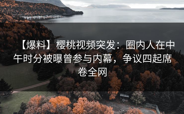 【爆料】樱桃视频突发:圈内人在中午时分被曝曾参与内幕,争议四起席卷全网 【爆料】樱桃视频突发:圈内人在中午时分被曝曾参与内幕,争议四起席卷全网