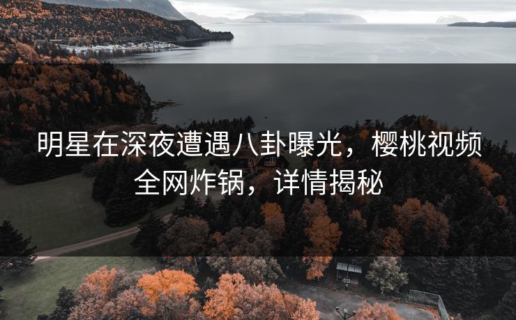 明星在深夜遭遇八卦曝光,樱桃视频全网炸锅,详情揭秘 明星在深夜遭遇八卦曝光,樱桃视频全网炸锅,详情揭秘