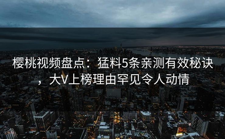 樱桃视频盘点:猛料5条亲测有效秘诀,大V上榜理由罕见令人动情 樱桃视频盘点:猛料5条亲测有效秘诀,大V上榜理由罕见令人动情