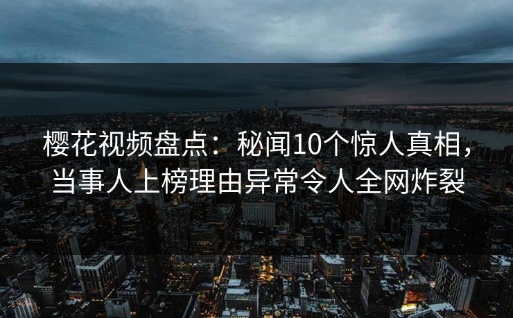 樱花视频盘点:秘闻10个惊人真相,当事人上榜理由异常令人全网炸裂 樱花视频盘点:秘闻10个惊人真相,当事人上榜理由异常令人全网炸裂