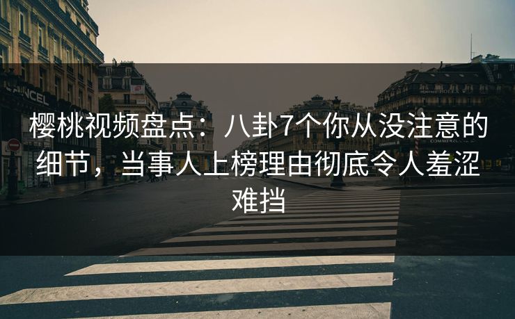 樱桃视频盘点:八卦7个你从没注意的细节,当事人上榜理由彻底令人羞涩难挡 樱桃视频盘点:八卦7个你从没注意的细节,当事人上榜理由彻底令人羞涩难挡