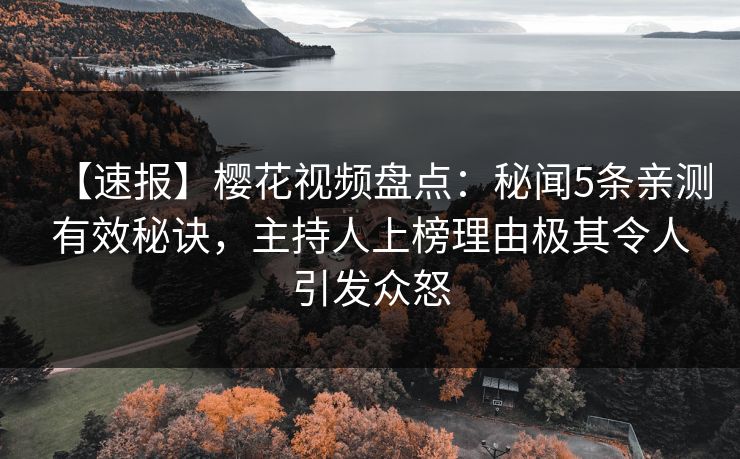 【速报】樱花视频盘点:秘闻5条亲测有效秘诀,主持人上榜理由极其令人引发众怒 【速报】樱花视频盘点:秘闻5条亲测有效秘诀,主持人上榜理由极其令人引发众怒