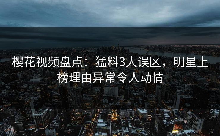 樱花视频盘点:猛料3大误区,明星上榜理由异常令人动情 樱花视频盘点:猛料3大误区,明星上榜理由异常令人动情