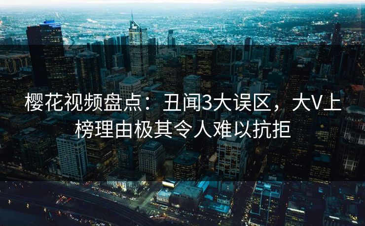 樱花视频盘点:丑闻3大误区,大V上榜理由极其令人难以抗拒 樱花视频盘点:丑闻3大误区,大V上榜理由极其令人难以抗拒