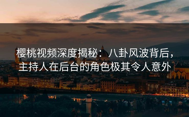 樱桃视频深度揭秘:八卦风波背后,主持人在后台的角色极其令人意外 樱桃视频深度揭秘:八卦风波背后,主持人在后台的角色极其令人意外