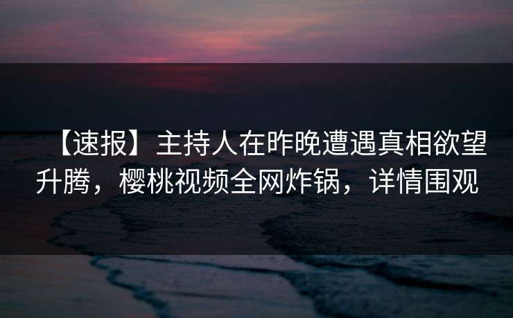 【速报】主持人在昨晚遭遇真相欲望升腾,樱桃视频全网炸锅,详情围观 【速报】主持人在昨晚遭遇真相欲望升腾,樱桃视频全网炸锅,详情围观