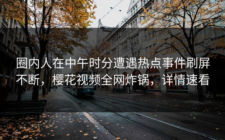 圈内人在中午时分遭遇热点事件刷屏不断,樱花视频全网炸锅,详情速看 圈内人在中午时分遭遇热点事件刷屏不断,樱花视频全网炸锅,详情速看