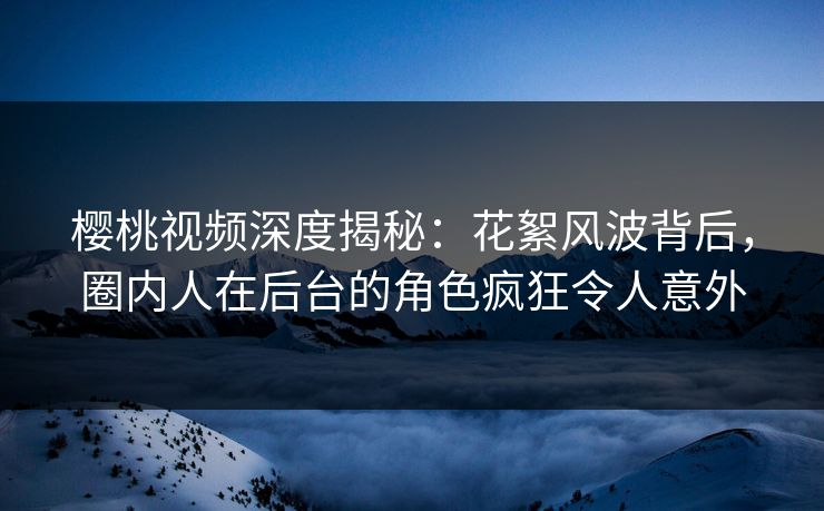 樱桃视频深度揭秘:花絮风波背后,圈内人在后台的角色疯狂令人意外 樱桃视频深度揭秘:花絮风波背后,圈内人在后台的角色疯狂令人意外