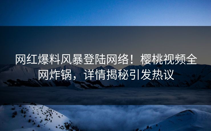 网红爆料风暴登陆网络!樱桃视频全网炸锅,详情揭秘引发热议 网红爆料风暴登陆网络!樱桃视频全网炸锅,详情揭秘引发热议
